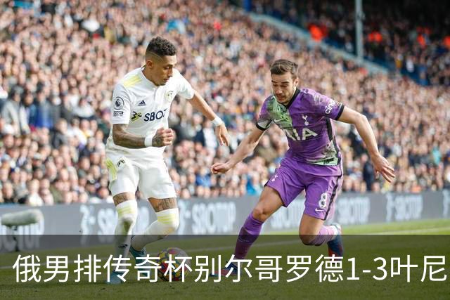 俄男排传奇杯别尔哥罗德1-3叶尼塞 张景胤首发8分