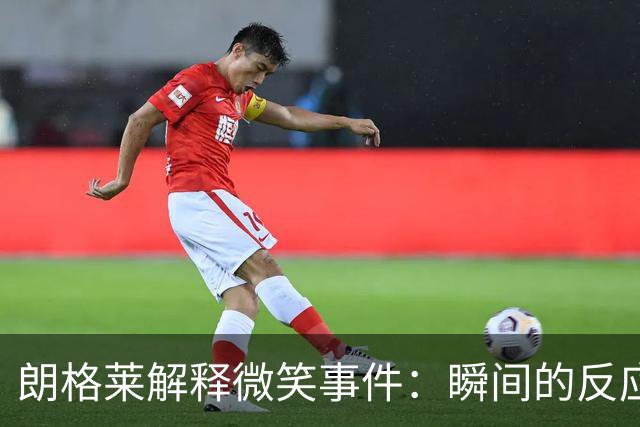 朗格莱解释微笑事件：瞬间的反应 不是对结果的感受