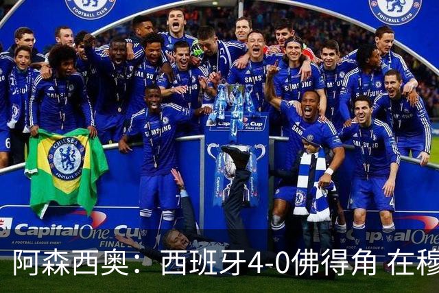 阿森西奥：西班牙4-0佛得角 在穆里尼奥带领下对西甲夺冠很有信心